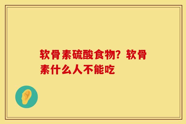 软骨素硫酸食物？软骨素什么人不能吃