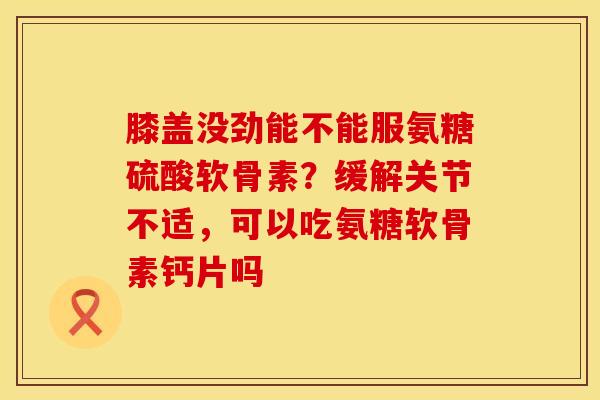 膝盖没劲能不能服氨糖硫酸软骨素？缓解关节不适，可以吃氨糖软骨素钙片吗