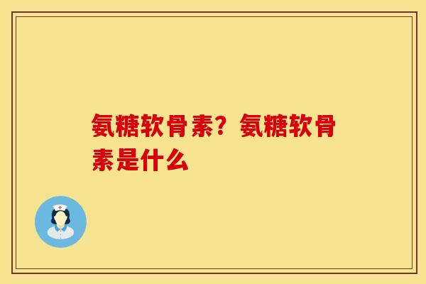 氨糖软骨素？氨糖软骨素是什么