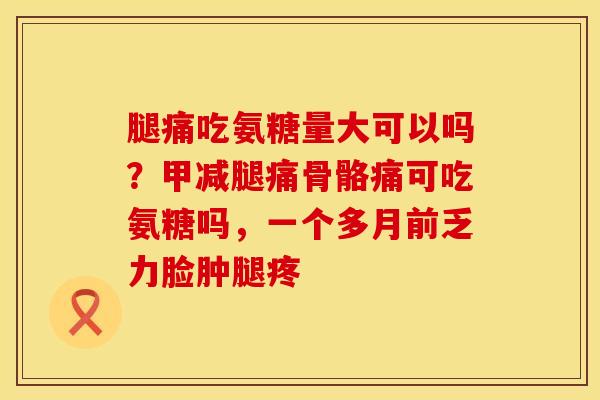 腿痛吃氨糖量大可以吗？甲减腿痛骨骼痛可吃氨糖吗，一个多月前乏力脸肿腿疼