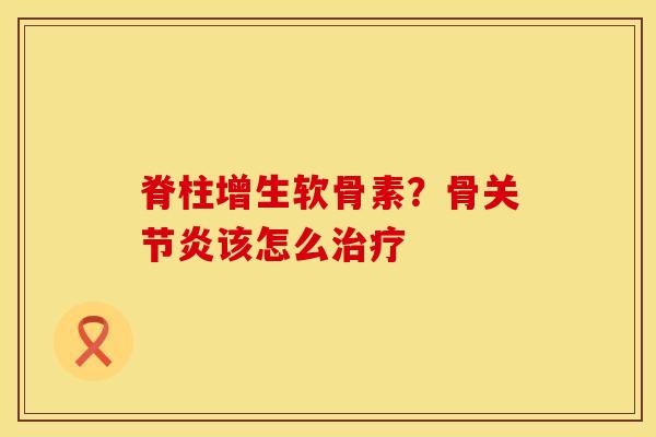 脊柱增生软骨素？骨关节炎该怎么治疗
