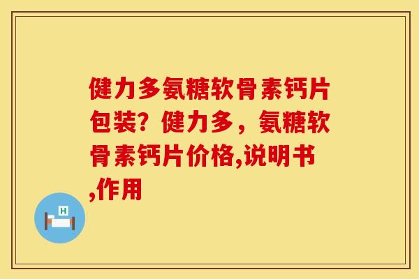 健力多氨糖软骨素钙片包装？健力多，氨糖软骨素钙片价格,说明书,作用