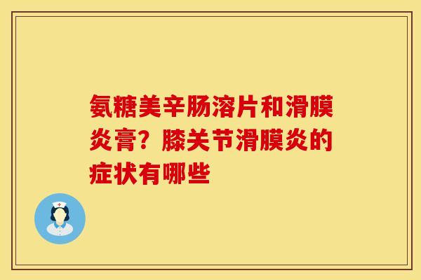 氨糖美辛肠溶片和滑膜炎膏？膝关节滑膜炎的症状有哪些