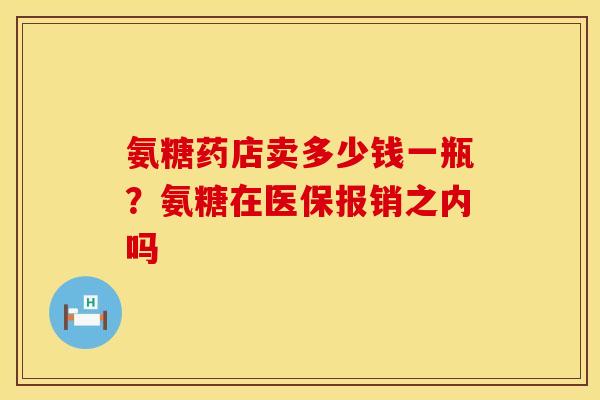 氨糖药店卖多少钱一瓶？氨糖在医保报销之内吗