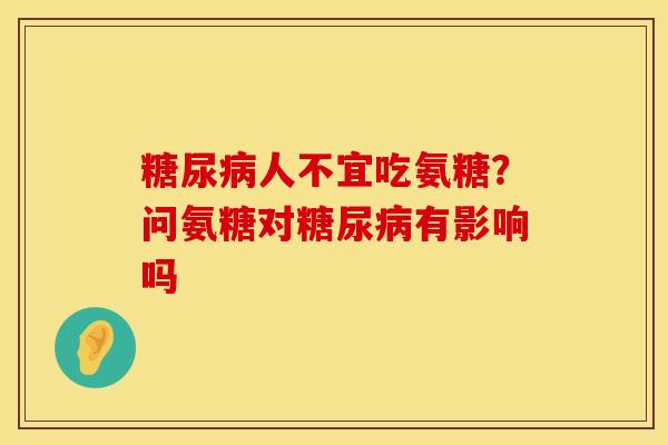 糖尿病人不宜吃氨糖？问氨糖对糖尿病有影响吗