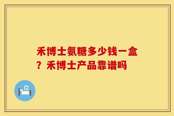 禾博士氨糖多少钱一盒？禾博士产品靠谱吗