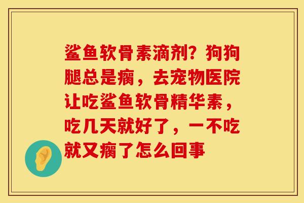 鲨鱼软骨素滴剂？狗狗腿总是瘸，去宠物医院让吃鲨鱼软骨精华素，吃几天就好了，一不吃就又瘸了怎么回事
