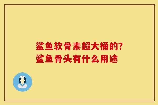 鲨鱼软骨素超大桶的?鲨鱼骨头有什么用途