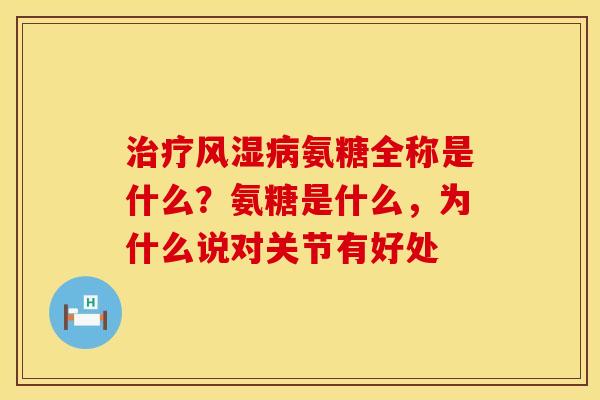 治疗风湿病氨糖全称是什么？氨糖是什么，为什么说对关节有好处