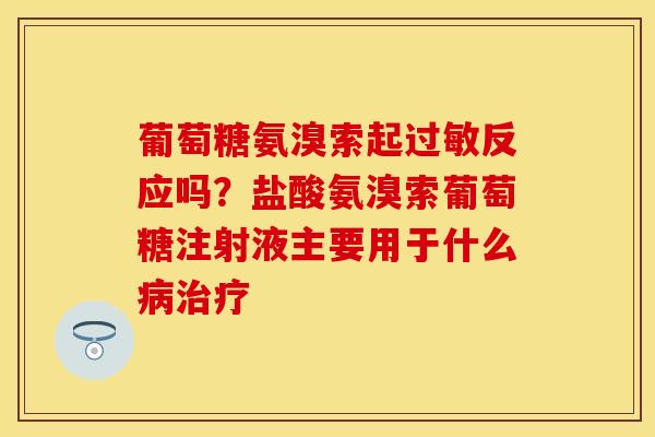 葡萄糖氨溴索起过敏反应吗？盐酸氨溴索葡萄糖注射液主要用于什么病治疗