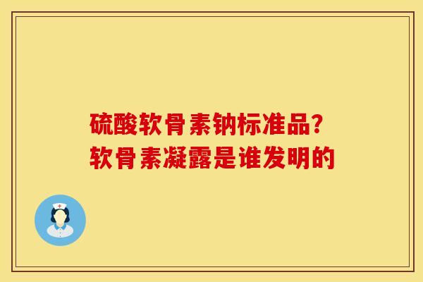 硫酸软骨素钠标准品？软骨素凝露是谁发明的