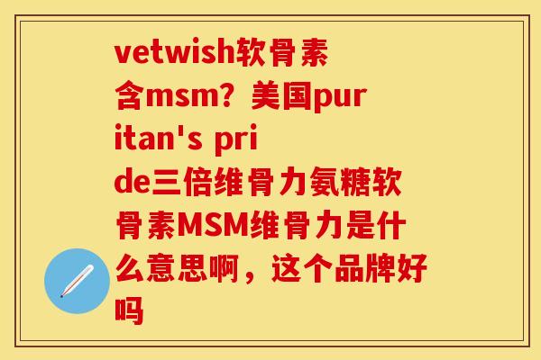 vetwish软骨素含msm？美国puritan's pride三倍维骨力氨糖软骨素MSM维骨力是什么意思啊，这个品牌好吗