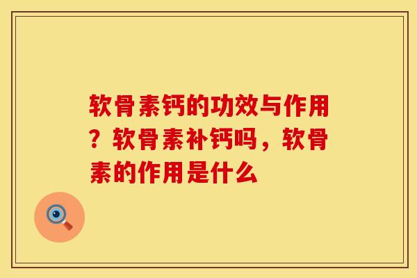 软骨素钙的功效与作用？软骨素补钙吗，软骨素的作用是什么