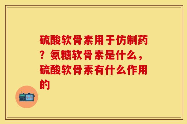 硫酸软骨素用于仿制药？氨糖软骨素是什么，硫酸软骨素有什么作用的