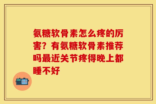 氨糖软骨素怎么疼的厉害？有氨糖软骨素推荐吗最近关节疼得晚上都睡不好