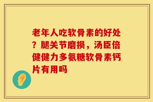 老年人吃软骨素的好处？腿关节磨损，汤臣倍健健力多氨糖软骨素钙片有用吗