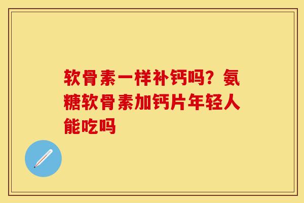 软骨素一样补钙吗？氨糖软骨素加钙片年轻人能吃吗