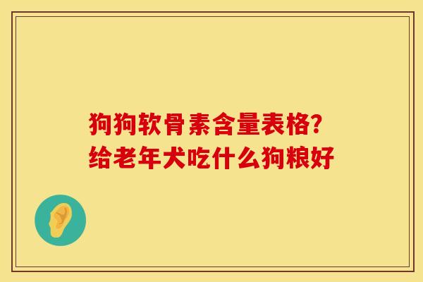 狗狗软骨素含量表格？给老年犬吃什么狗粮好