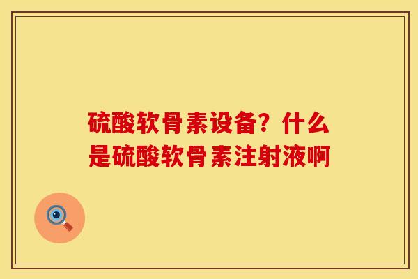 硫酸软骨素设备？什么是硫酸软骨素注射液啊