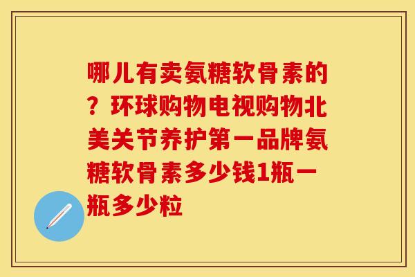 哪儿有卖氨糖软骨素的？环球购物电视购物北美关节养护第一品牌氨糖软骨素多少钱1瓶一瓶多少粒