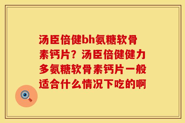 汤臣倍健bh氨糖软骨素钙片？汤臣倍健健力多氨糖软骨素钙片一般适合什么情况下吃的啊
