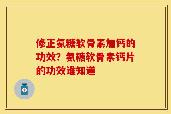 修正氨糖软骨素加钙的功效？氨糖软骨素钙片的功效谁知道