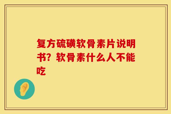 复方硫磺软骨素片说明书?软骨素什么人不能吃