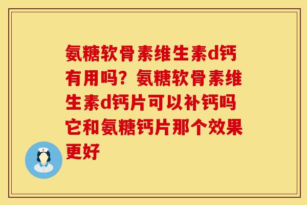 氨糖软骨素维生素d钙有用吗？氨糖软骨素维生素d钙片可以补钙吗它和氨糖钙片那个效果更好