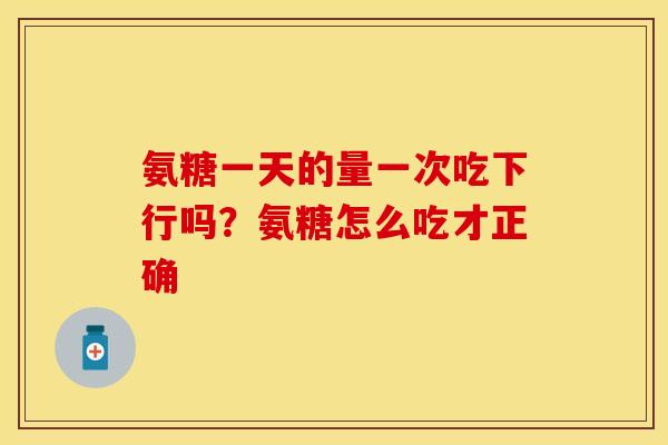 氨糖一天的量一次吃下行吗？氨糖怎么吃才正确