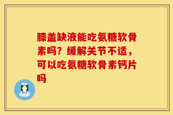 膝盖缺液能吃氨糖软骨素吗？缓解关节不适，可以吃氨糖软骨素钙片吗