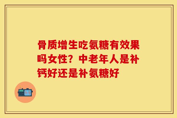 骨质增生吃氨糖有效果吗女性？中老年人是补钙好还是补氨糖好