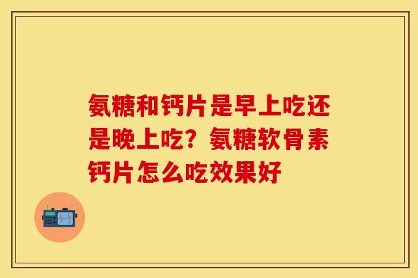 氨糖和钙片是早上吃还是晚上吃？氨糖软骨素钙片怎么吃效果好