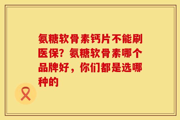 氨糖软骨素钙片不能刷医保？氨糖软骨素哪个品牌好，你们都是选哪种的