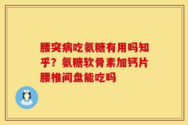 腰突病吃氨糖有用吗知乎？氨糖软骨素加钙片腰椎间盘能吃吗