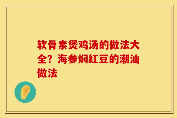 软骨素煲鸡汤的做法大全？海参焖红豆的潮汕做法