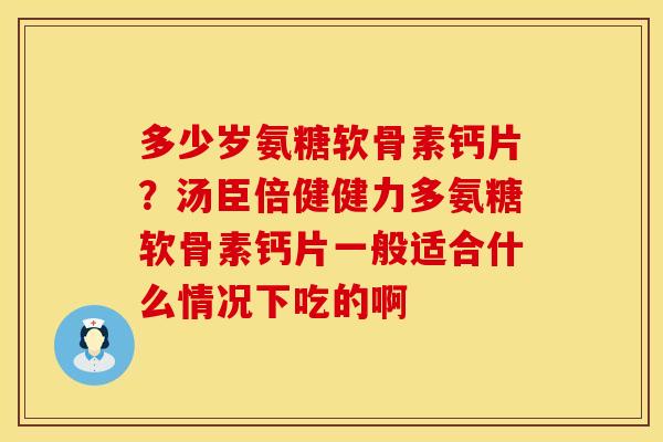 多少岁氨糖软骨素钙片？汤臣倍健健力多氨糖软骨素钙片一般适合什么情况下吃的啊