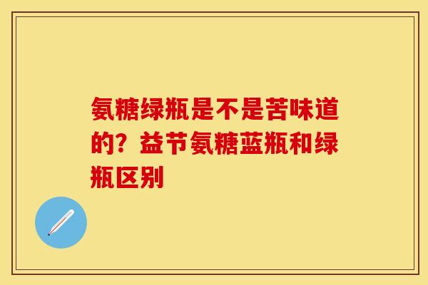 氨糖绿瓶是不是苦味道的？益节氨糖蓝瓶和绿瓶区别