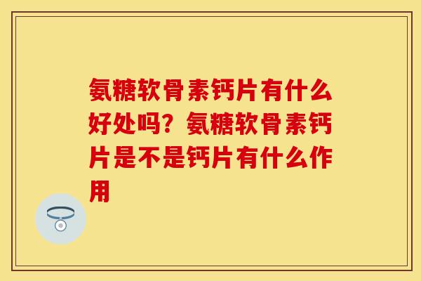 氨糖软骨素钙片有什么好处吗？氨糖软骨素钙片是不是钙片有什么作用