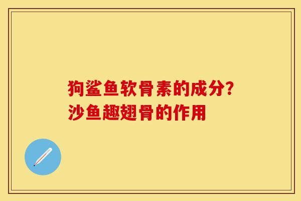 狗鲨鱼软骨素的成分？沙鱼趣翅骨的作用