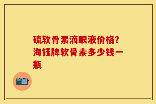 硫软骨素滴眼液价格？海钰牌软骨素多少钱一瓶