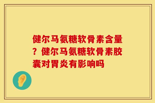 健尔马氨糖软骨素含量？健尔马氨糖软骨素胶囊对胃炎有影响吗