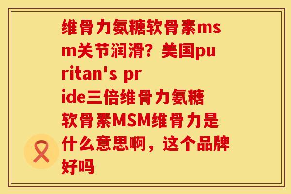 维骨力氨糖软骨素msm关节润滑？美国puritan's pride三倍维骨力氨糖软骨素MSM维骨力是什么意思啊，这个品牌好吗