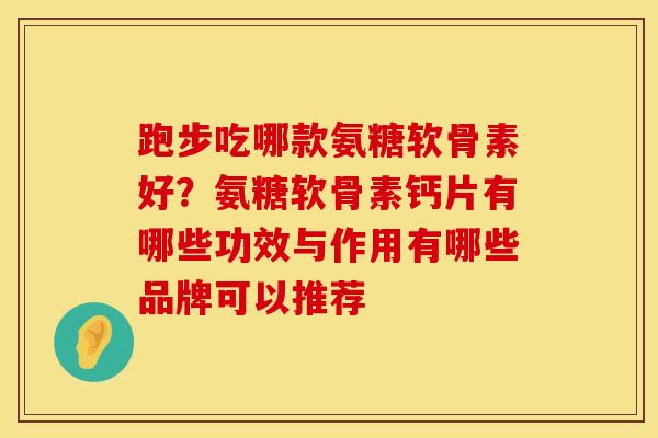跑步吃哪款氨糖软骨素好？氨糖软骨素钙片有哪些功效与作用有哪些品牌可以推荐