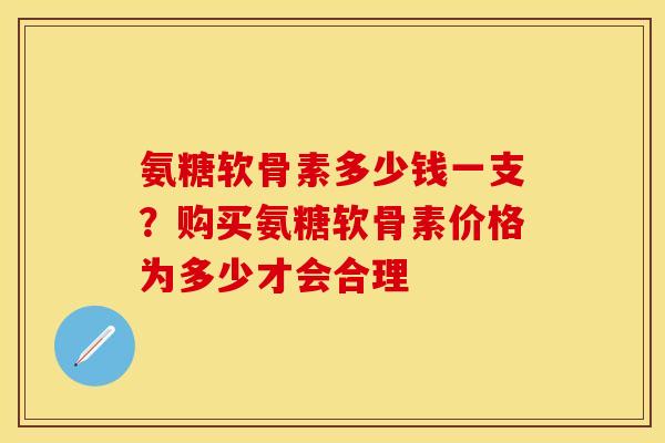 氨糖软骨素多少钱一支？购买氨糖软骨素价格为多少才会合理