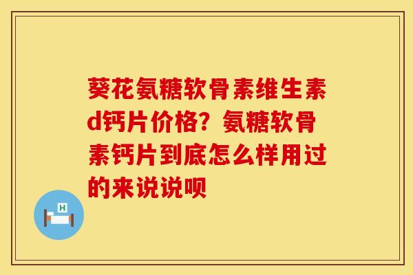 葵花氨糖软骨素维生素d钙片价格？氨糖软骨素钙片到底怎么样用过的来说说呗