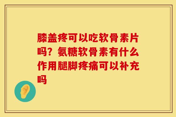 膝盖疼可以吃软骨素片吗？氨糖软骨素有什么作用腿脚疼痛可以补充吗