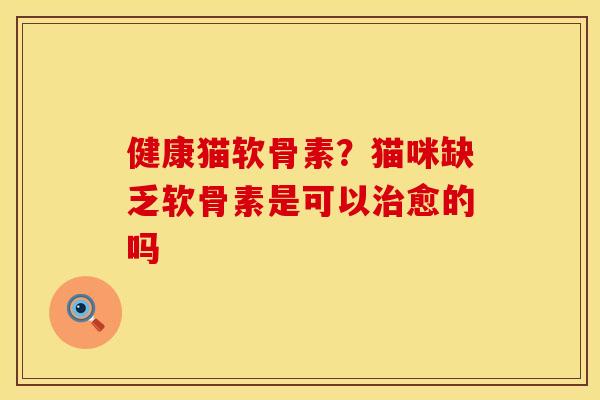 健康猫软骨素?猫咪缺乏软骨素是可以愈的吗 健康猫软骨素?猫咪缺乏软骨素是可以愈的吗
