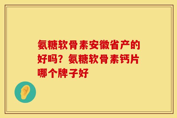 氨糖软骨素安徽省产的好吗？氨糖软骨素钙片哪个牌子好