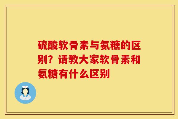 硫酸软骨素与氨糖的区别？请教大家软骨素和氨糖有什么区别