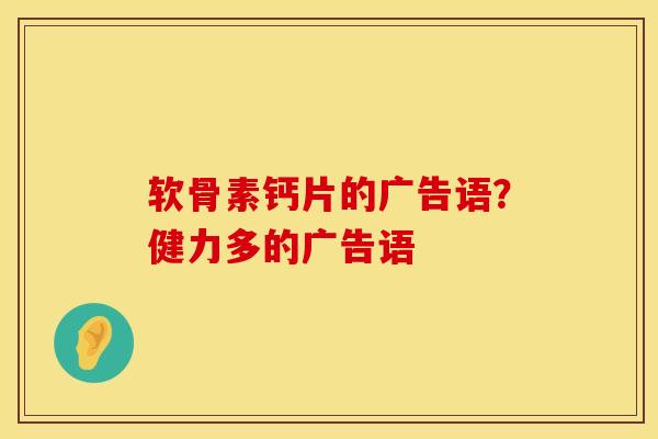 软骨素钙片的广告语？健力多的广告语